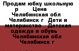 Продам юбку школьную, р.158 › Цена ­ 500 - Челябинская обл., Челябинск г. Дети и материнство » Детская одежда и обувь   . Челябинская обл.,Челябинск г.